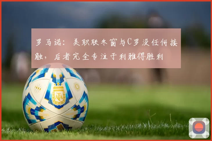 罗马诺：美职联冬窗与C罗没任何接触，后者完全专注于利雅得胜利