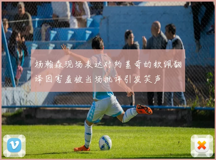 杨瀚森现场表达对约基奇的钦佩翻译因害羞被当场批评引发笑声