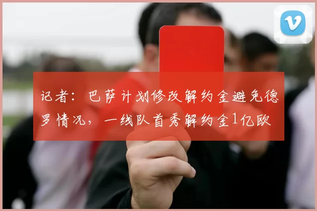 记者：巴萨计划修改解约金避免德罗情况，一线队首秀解约金1亿欧