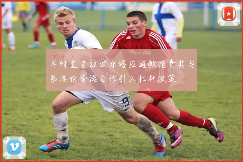 丰特直言拉波尔塔应道歉指责其与弗洛伦蒂诺合作引入杠杆政策
