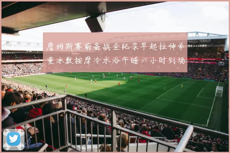 詹姆斯赛前备战全纪录早起拉伸举重冰敷按摩冷水浴午睡六小时到场准备