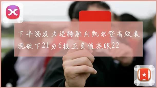 下半场发力逆转胜利凯尔登高效表现砍下21分6板正负值亮眼22