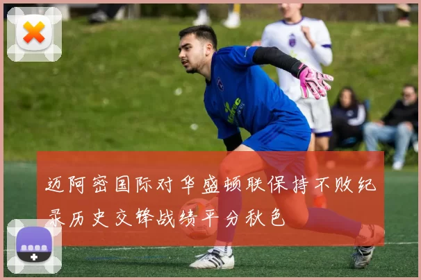迈阿密国际对华盛顿联保持不败纪录历史交锋战绩平分秋色