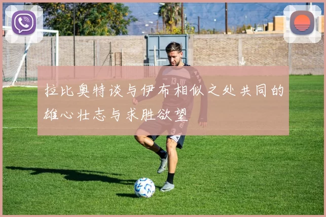 拉比奥特谈与伊布相似之处共同的雄心壮志与求胜欲望