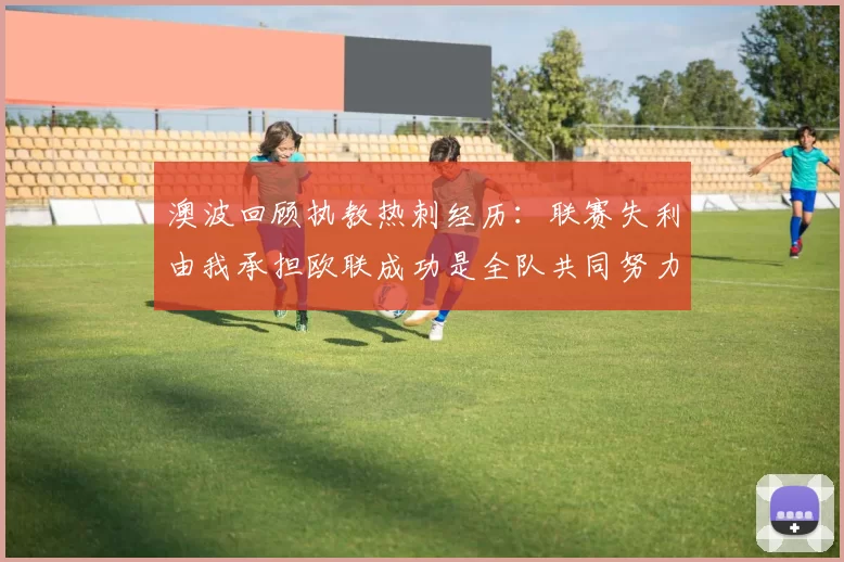 澳波回顾执教热刺经历：联赛失利由我承担欧联成功是全队共同努力的成果
