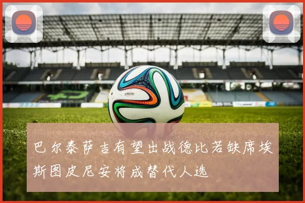 巴尔泰萨吉有望出战德比若缺席埃斯图皮尼安将成替代人选