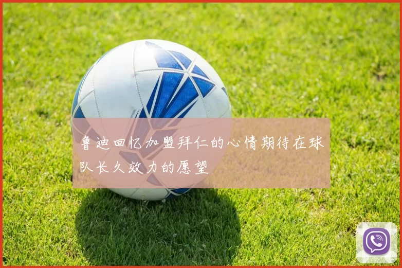 鲁迪回忆加盟拜仁的心情期待在球队长久效力的愿望