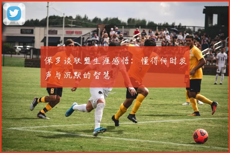 保罗谈联盟生涯感悟：懂得何时发声与沉默的智慧
