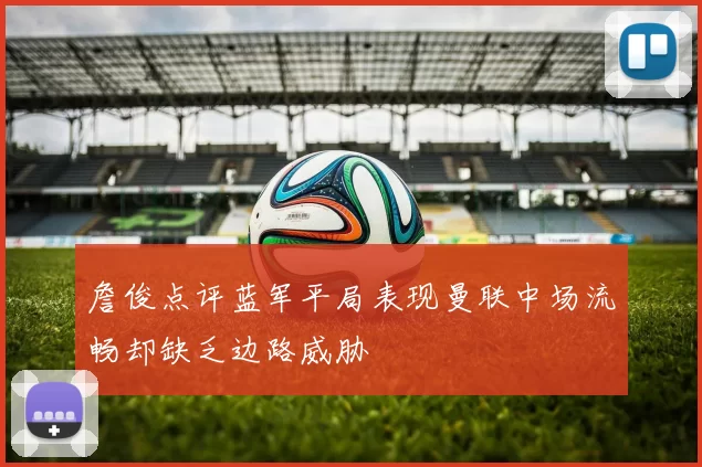 詹俊点评蓝军平局表现曼联中场流畅却缺乏边路威胁