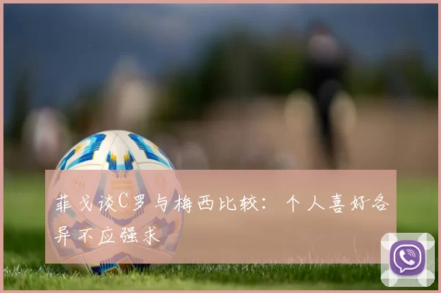 菲戈谈C罗与梅西比较：个人喜好各异不应强求