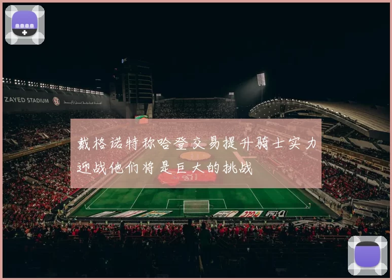 戴格诺特称哈登交易提升骑士实力迎战他们将是巨大的挑战