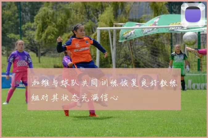 加维与球队共同训练恢复良好教练组对其状态充满信心