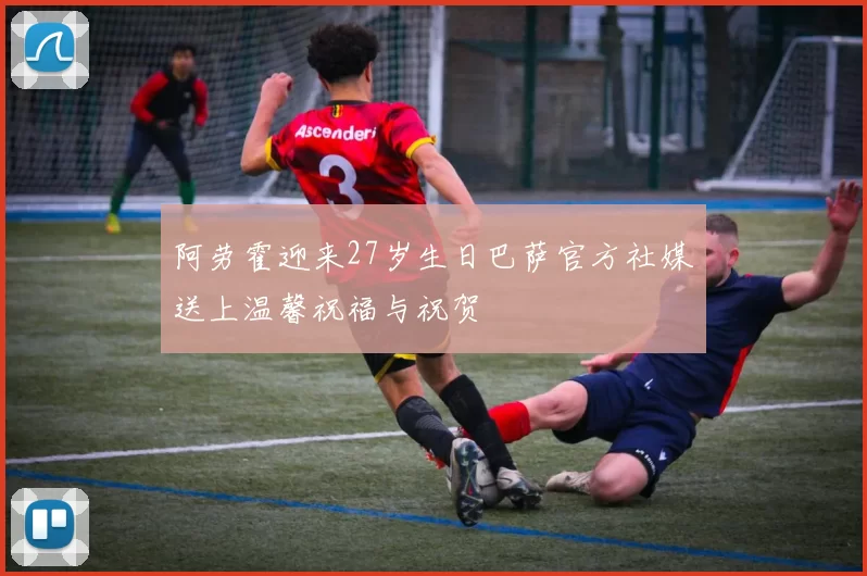 阿劳霍迎来27岁生日巴萨官方社媒送上温馨祝福与祝贺