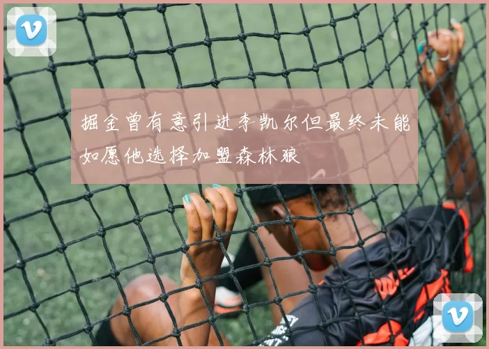 掘金曾有意引进李凯尔但最终未能如愿他选择加盟森林狼