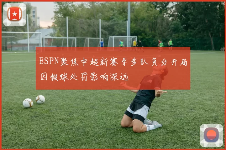 ESPN聚焦中超新赛季多队负分开局因假球处罚影响深远