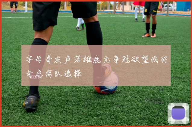 字母哥发声若雄鹿无争冠欲望我将考虑离队选择