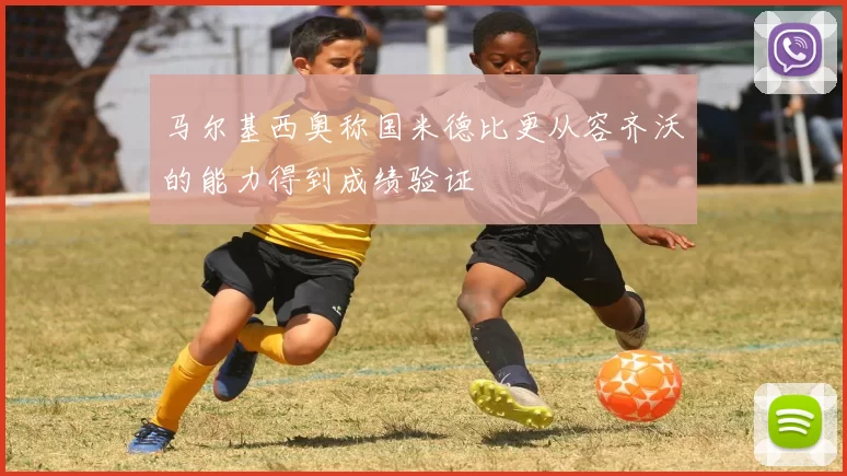 马尔基西奥称国米德比更从容齐沃的能力得到成绩验证
