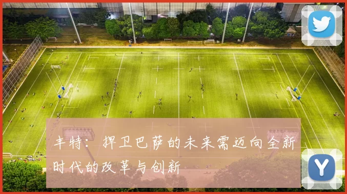 丰特：捍卫巴萨的未来需迈向全新时代的改革与创新