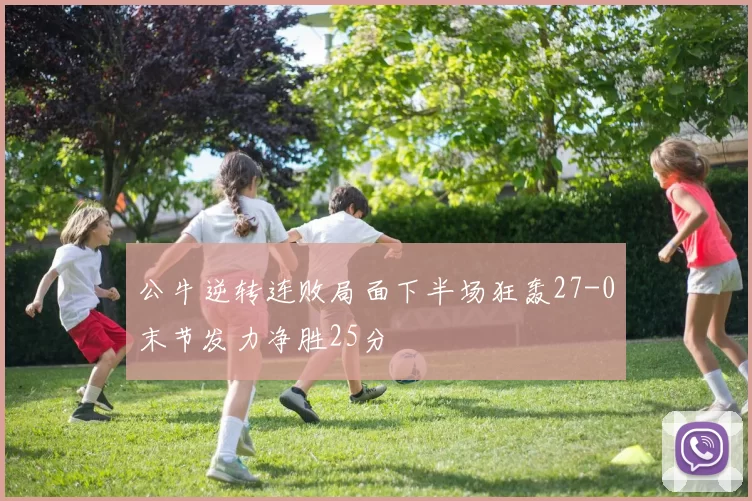 公牛逆转连败局面下半场狂轰27-0末节发力净胜25分
