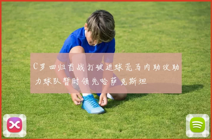 C罗回归首战打破进球荒马内助攻助力球队暂时领先哈萨克斯坦