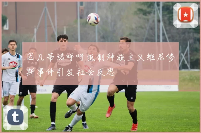因凡蒂诺呼吁抵制种族主义维尼修斯事件引发社会反思