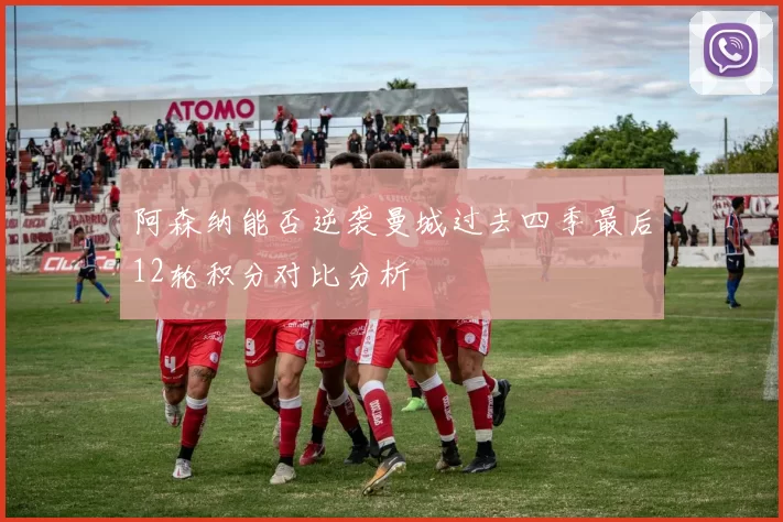 阿森纳能否逆袭曼城过去四季最后12轮积分对比分析