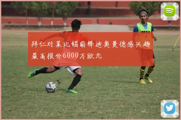 拜仁对莱比锡前锋迪奥曼德感兴趣最高报价6000万欧元