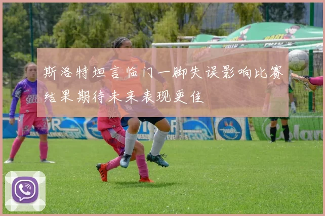斯洛特坦言临门一脚失误影响比赛结果期待未来表现更佳